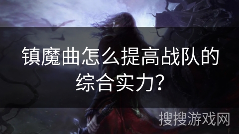 镇魔曲怎么提高战队的综合实力? 镇魔曲怎么提高战队的综合实力?