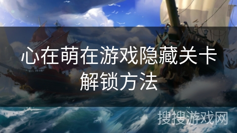 心在萌在游戏隐藏关卡解锁方法 心在萌在游戏隐藏关卡解锁方法
