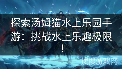 探索汤姆猫水上乐园手游:挑战水上乐趣极限! 探索汤姆猫水上乐园手游:挑战水上乐趣极限!