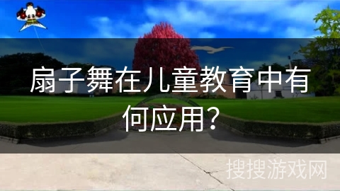 扇子舞在儿童教育中有何应用？