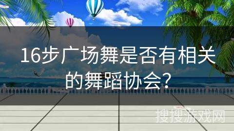 16步广场舞是否有相关的舞蹈协会? 16步广场舞是否有相关的舞蹈协会?