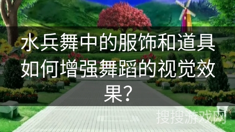 水兵舞中的服饰和道具如何增强舞蹈的视觉效果？