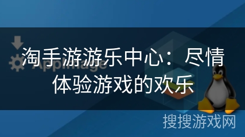 淘手游游乐中心：尽情体验游戏的欢乐