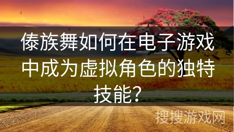 傣族舞如何在电子游戏中成为虚拟角色的独特技能？
