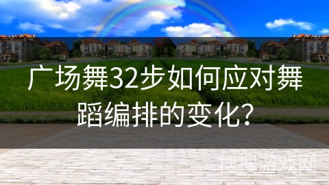 广场舞32步如何应对舞蹈编排的变化？