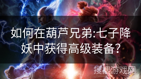 如何在葫芦兄弟:七子降妖中获得高级装备？