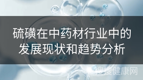 硫磺在中药材行业中的发展现状和趋势分析