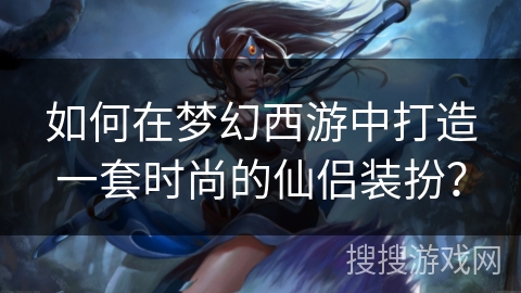如何在梦幻西游中打造一套时尚的仙侣装扮? 如何在梦幻西游中打造一套时尚的仙侣装扮?