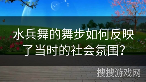 水兵舞的舞步如何反映了当时的社会氛围？