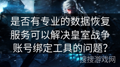 是否有专业的数据恢复服务可以解决皇室战争账号绑定工具的问题？
