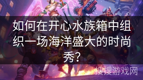 如何在开心水族箱中组织一场海洋盛大的时尚秀? 如何在开心水族箱中组织一场海洋盛大的时尚秀?