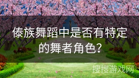 傣族舞蹈中是否有特定的舞者角色? 傣族舞蹈中是否有特定的舞者角色?