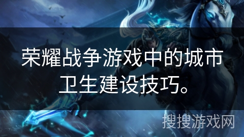 荣耀战争游戏中的城市卫生建设技巧。 荣耀战争游戏中的城市卫生建设技巧。