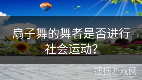 扇子舞的舞者是否进行社会运动？