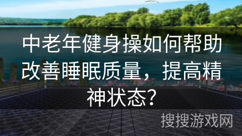 中老年健身操如何帮助改善睡眠质量，提高精神状态？