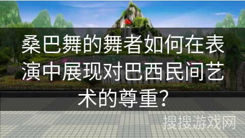 桑巴舞的舞者如何在表演中展现对巴西民间艺术的尊重？
