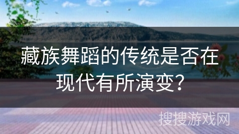 藏族舞蹈的传统是否在现代有所演变？