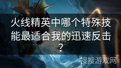 火线精英中哪个特殊技能最适合我的迅速反击？
