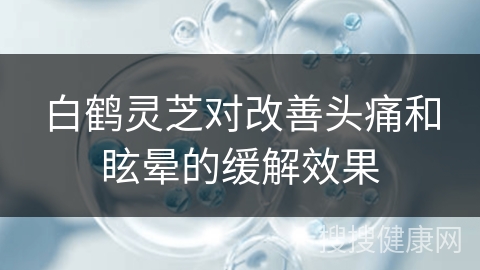 白鹤灵芝对改善头痛和眩晕的缓解效果