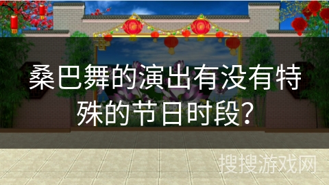 桑巴舞的演出有没有特殊的节日时段？