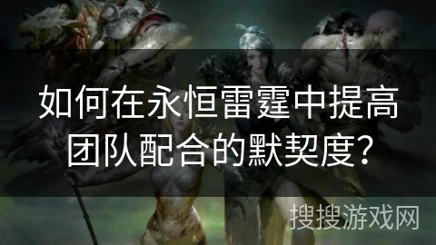 如何在永恒雷霆中提高团队配合的默契度? 如何在永恒雷霆中提高团队配合的默契度?