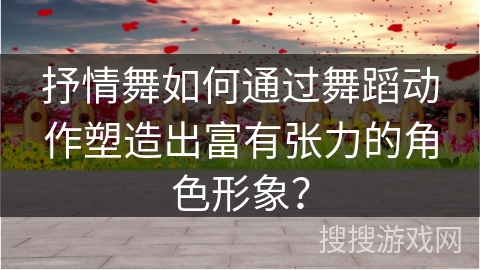 抒情舞如何通过舞蹈动作塑造出富有张力的角色形象? 抒情舞如何通过舞蹈动作塑造出富有张力的角色形象?
