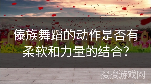 傣族舞蹈的动作是否有柔软和力量的结合? 傣族舞蹈的动作是否有柔软和力量的结合?