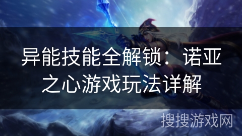 异能技能全解锁:诺亚之心游戏玩法详解 异能技能全解锁:诺亚之心游戏玩法详解