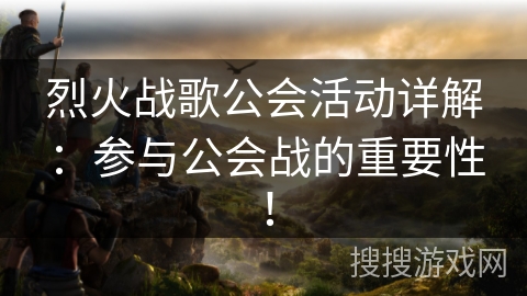 烈火战歌公会活动详解:参与公会战的重要性! 烈火战歌公会活动详解:参与公会战的重要性!