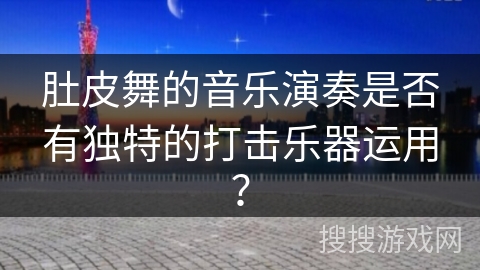 肚皮舞的音乐演奏是否有独特的打击乐器运用？