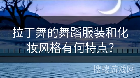 拉丁舞的舞蹈服装和化妆风格有何特点？