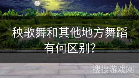 秧歌舞和其他地方舞蹈有何区别？
