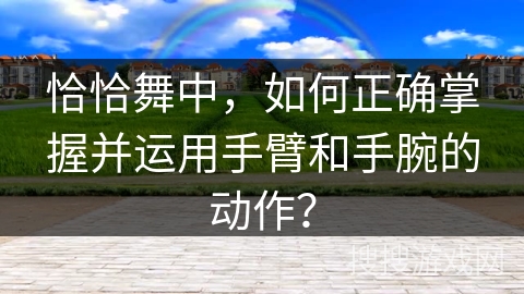 恰恰舞中，如何正确掌握并运用手臂和手腕的动作？