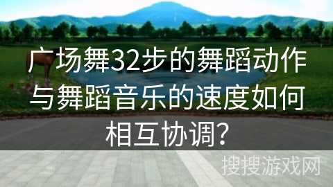 广场舞32步的舞蹈动作与舞蹈音乐的速度如何相互协调？