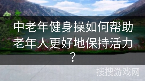 中老年健身操如何帮助老年人更好地保持活力? 中老年健身操如何帮助老年人更好地保持活力?