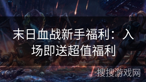 末日血战新手福利：入场即送超值福利