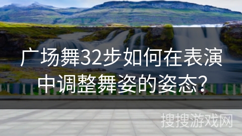 广场舞32步如何在表演中调整舞姿的姿态？