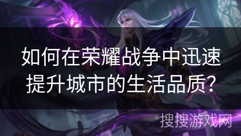 如何在荣耀战争中迅速提升城市的生活品质? 如何在荣耀战争中迅速提升城市的生活品质?