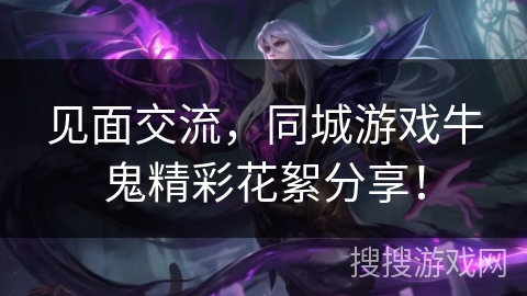 见面交流，同城游戏牛鬼精彩花絮分享！