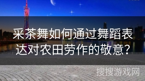 采茶舞如何通过舞蹈表达对农田劳作的敬意？