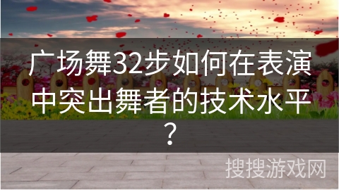 广场舞32步如何在表演中突出舞者的技术水平？