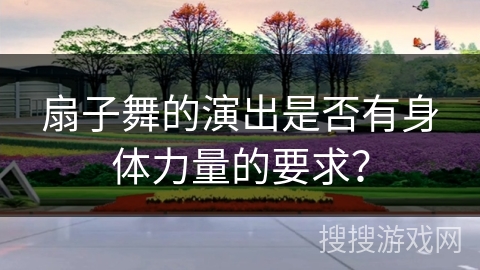 扇子舞的演出是否有身体力量的要求？