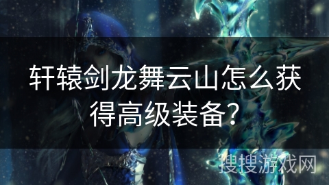 轩辕剑龙舞云山怎么获得高级装备？