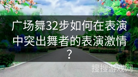 广场舞32步如何在表演中突出舞者的表演激情？