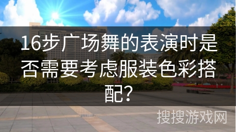 16步广场舞的表演时是否需要考虑服装色彩搭配？