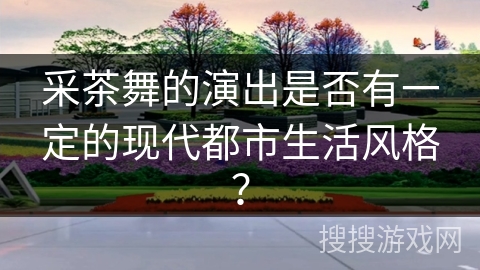 采茶舞的演出是否有一定的现代都市生活风格？