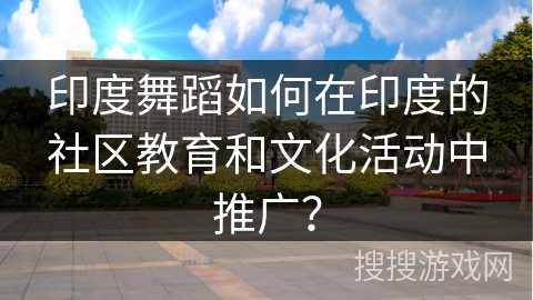 印度舞蹈如何在印度的社区教育和文化活动中推广？