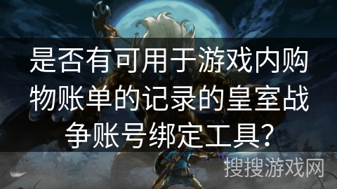 是否有可用于游戏内购物账单的记录的皇室战争账号绑定工具? 是否有可用于游戏内购物账单的记录的皇室战争账号绑定工具?