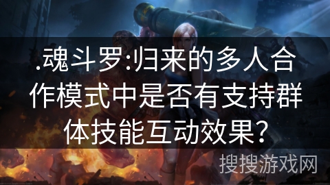 .魂斗罗:归来的多人合作模式中是否有支持群体技能互动效果？