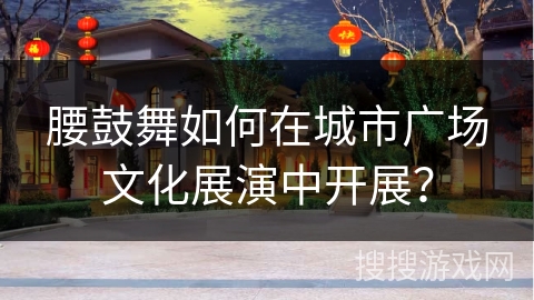 腰鼓舞如何在城市广场文化展演中开展？